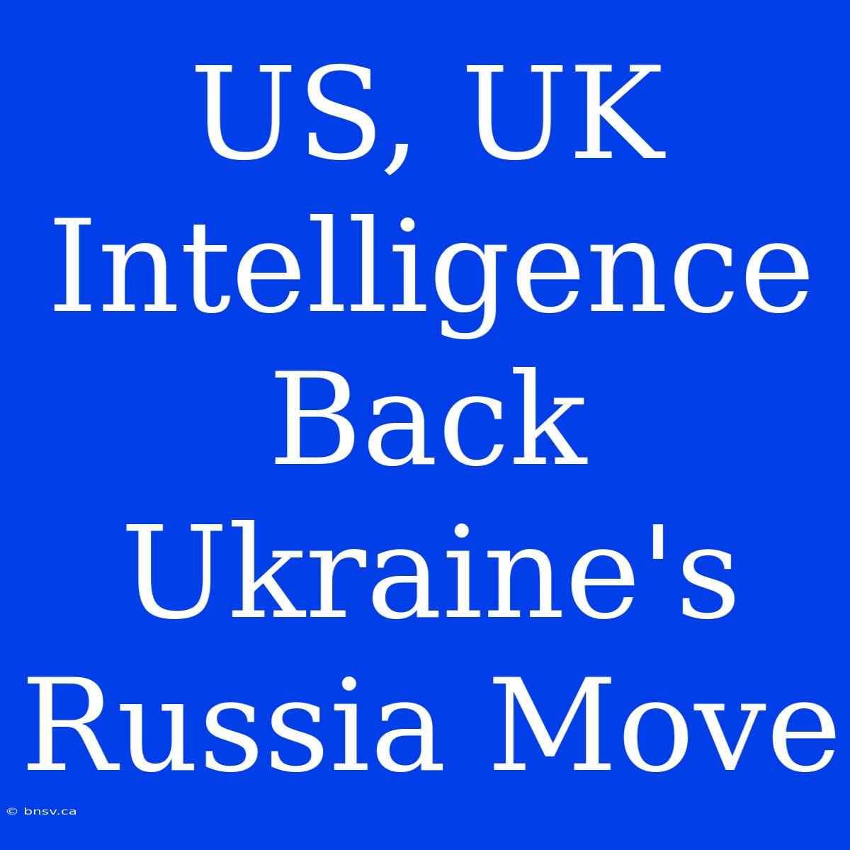 US, UK Intelligence Back Ukraine's Russia Move