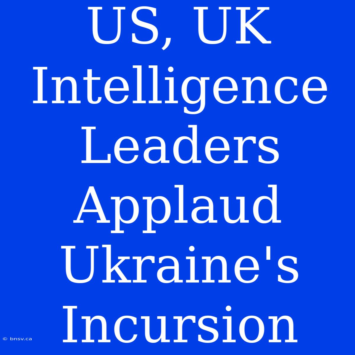 US, UK Intelligence Leaders Applaud Ukraine's Incursion