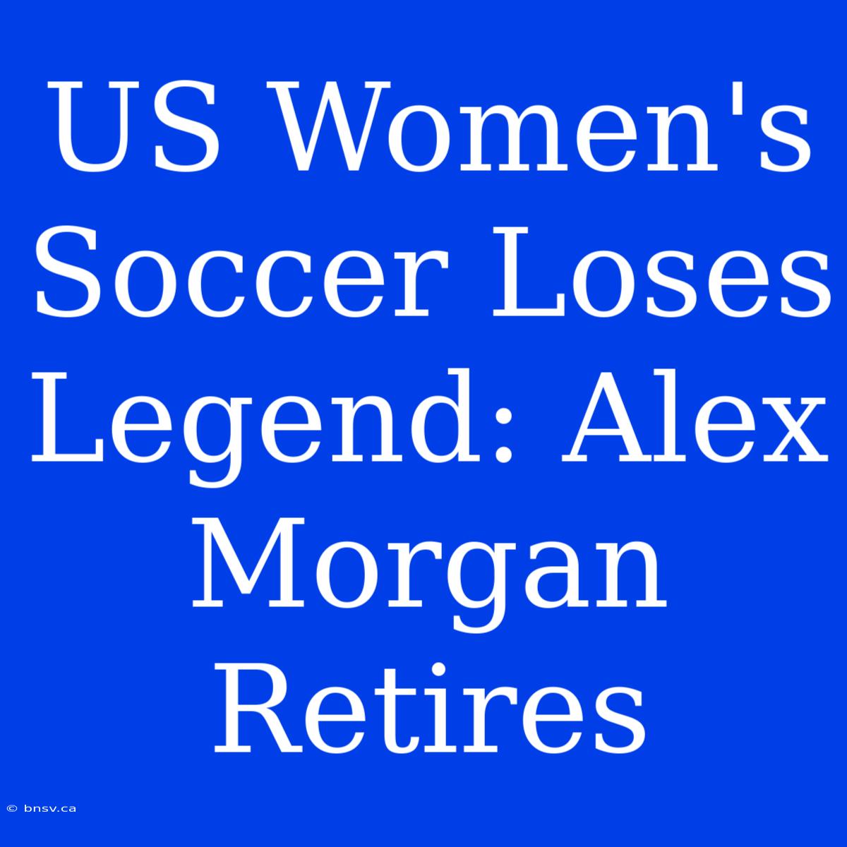 US Women's Soccer Loses Legend: Alex Morgan Retires