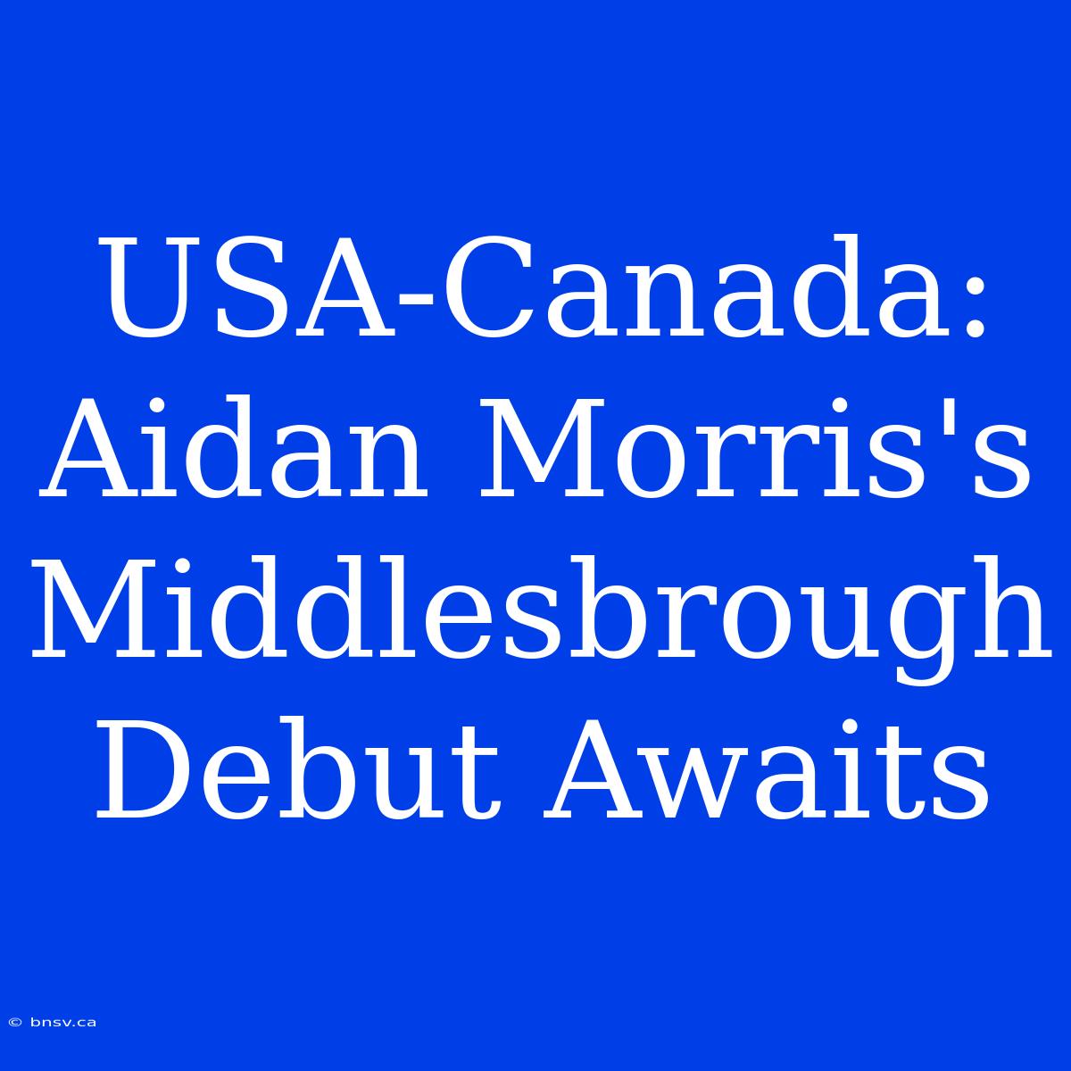 USA-Canada: Aidan Morris's Middlesbrough Debut Awaits