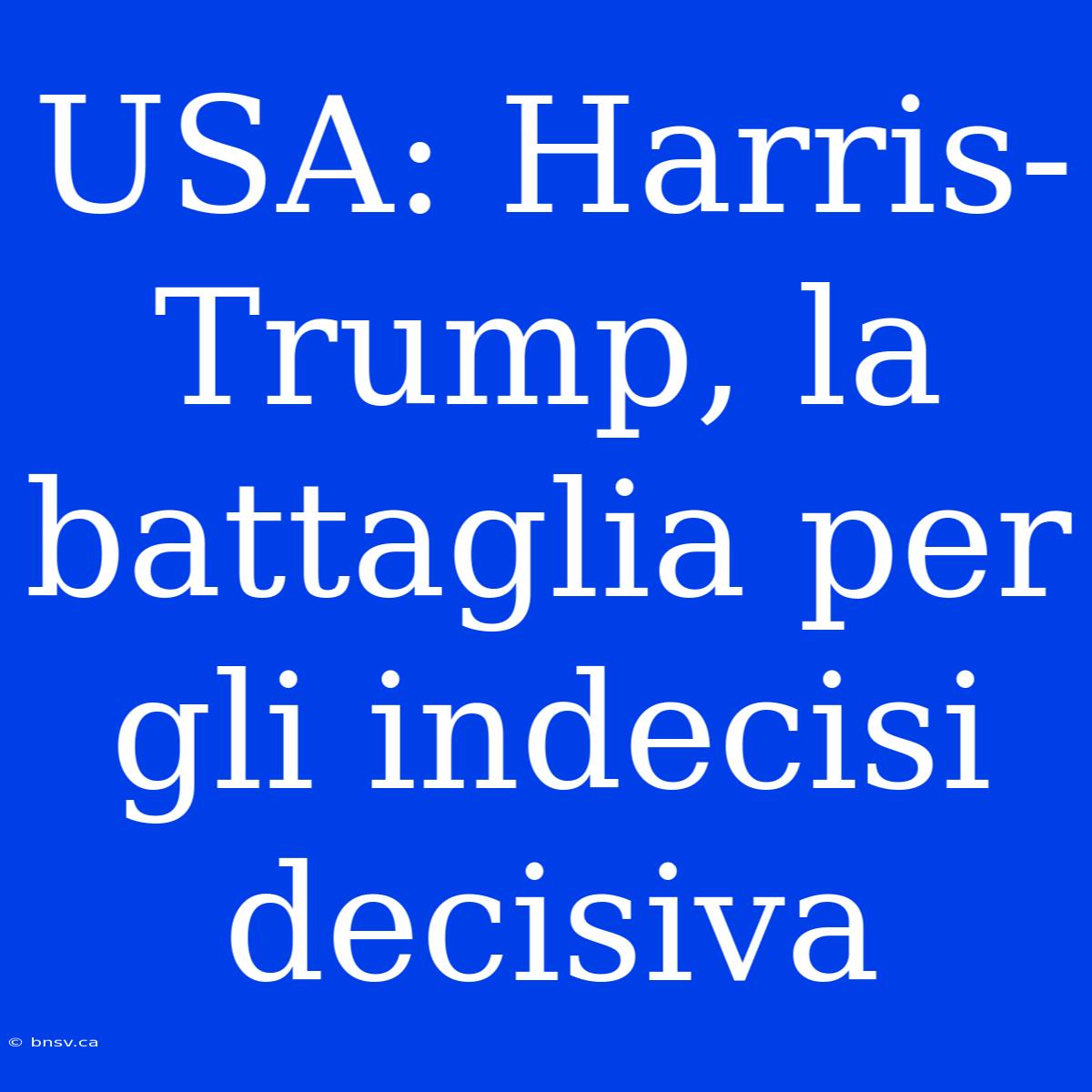 USA: Harris-Trump, La Battaglia Per Gli Indecisi Decisiva