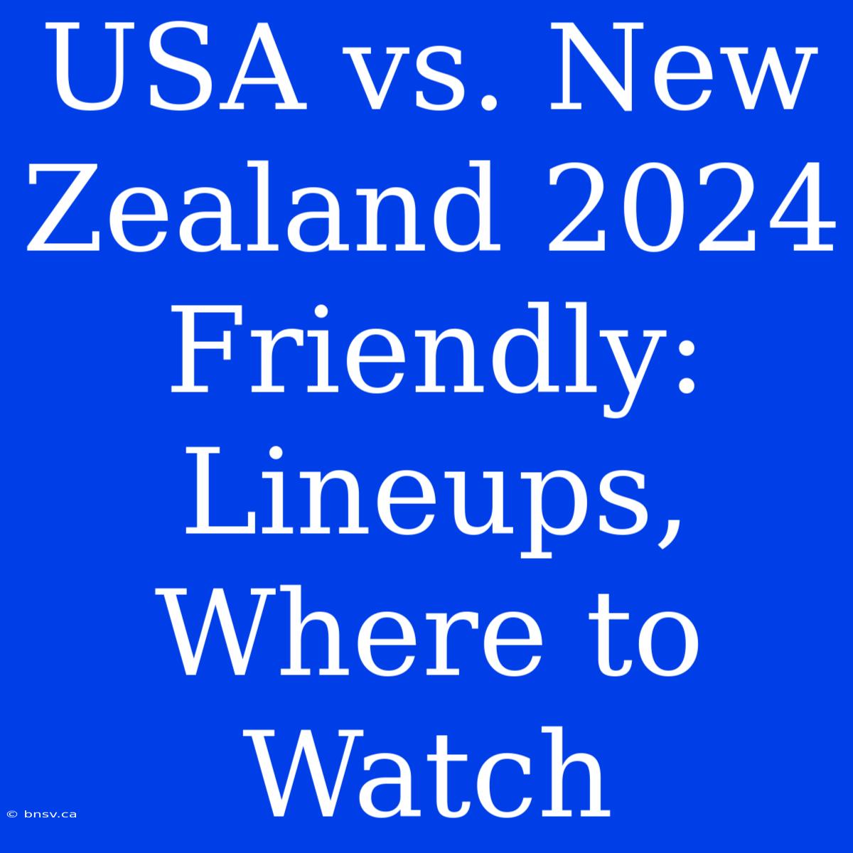 USA Vs. New Zealand 2024 Friendly: Lineups, Where To Watch