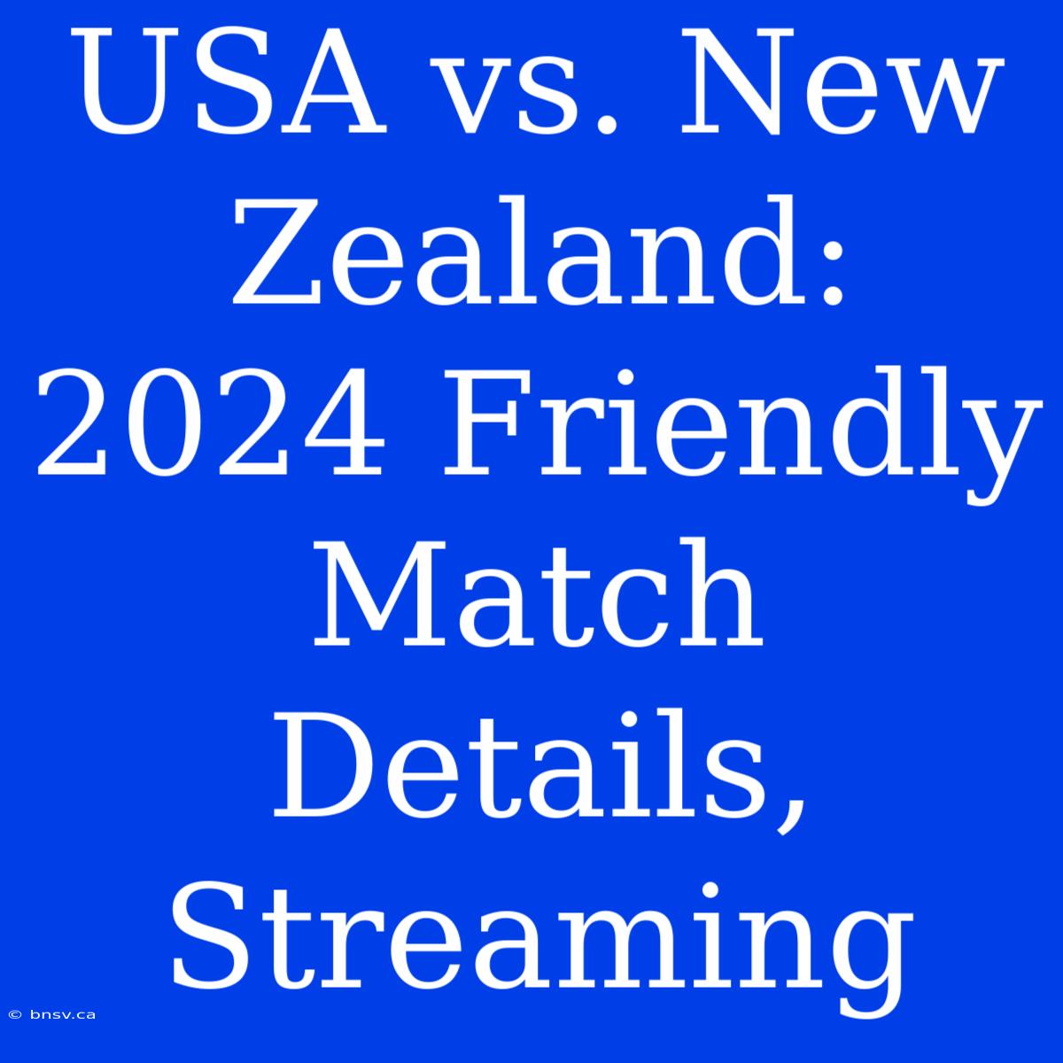 USA Vs. New Zealand: 2024 Friendly Match Details, Streaming