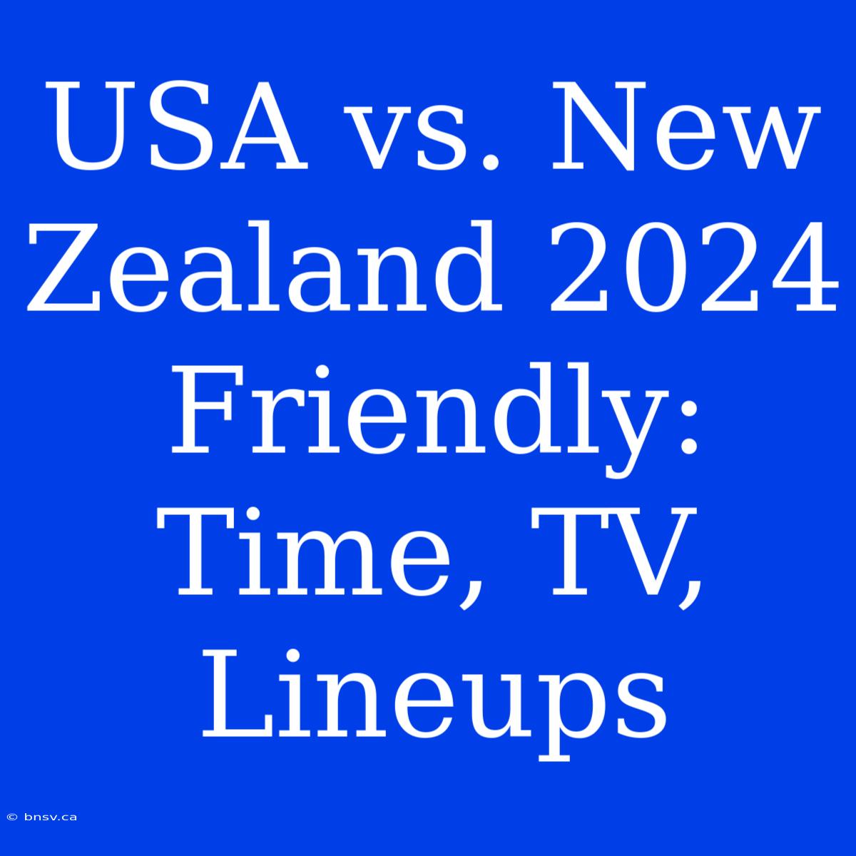 USA Vs. New Zealand 2024 Friendly: Time, TV, Lineups