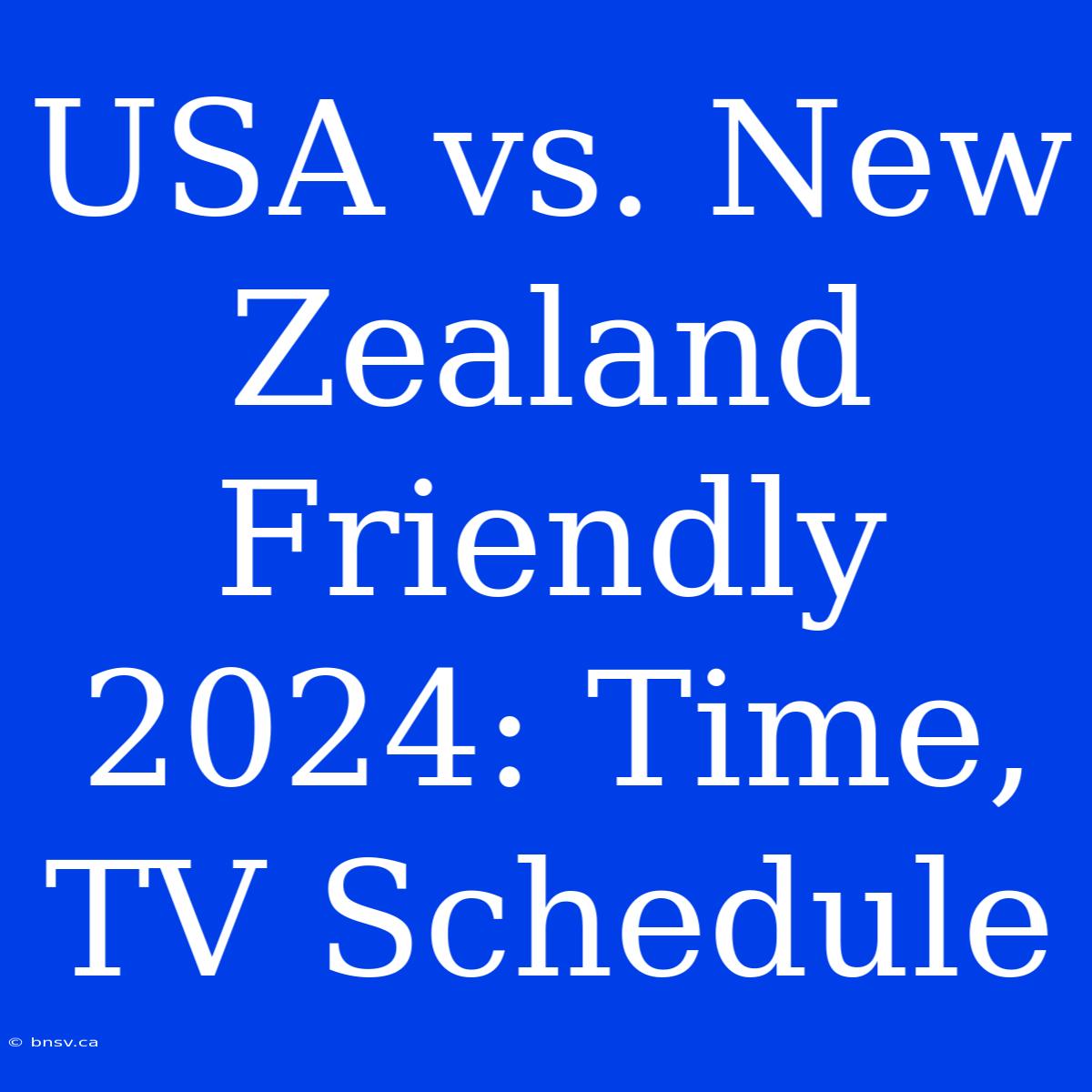 USA Vs. New Zealand Friendly 2024: Time, TV Schedule