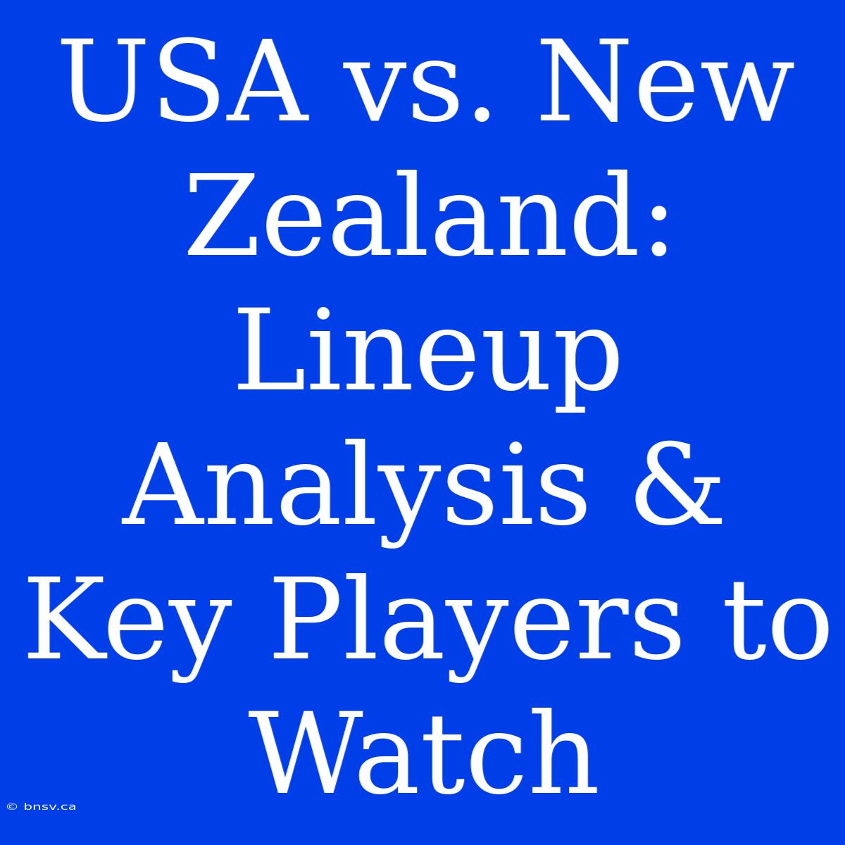 USA Vs. New Zealand: Lineup Analysis & Key Players To Watch