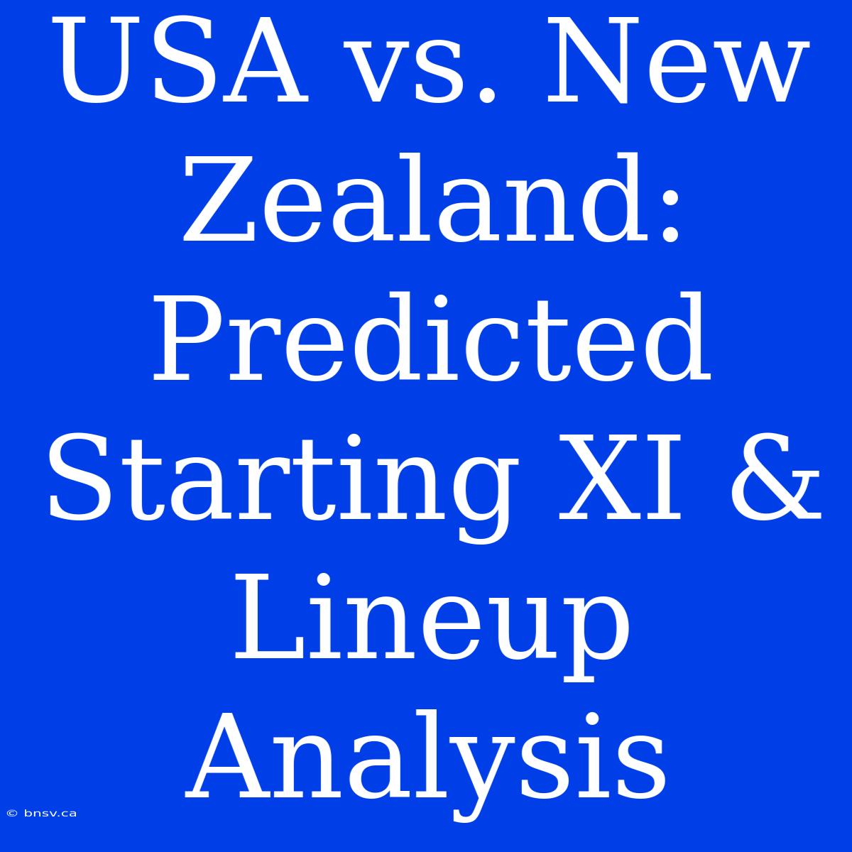 USA Vs. New Zealand: Predicted Starting XI & Lineup Analysis