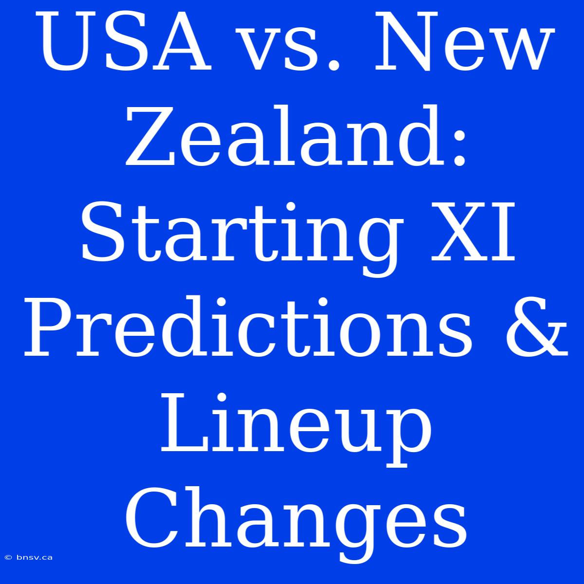 USA Vs. New Zealand: Starting XI Predictions & Lineup Changes