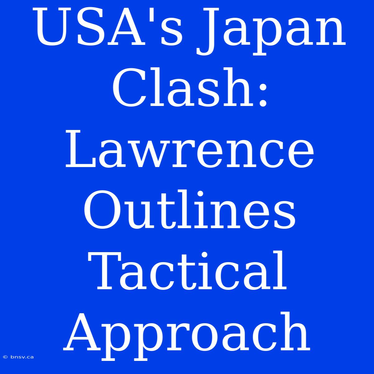 USA's Japan Clash: Lawrence Outlines Tactical Approach