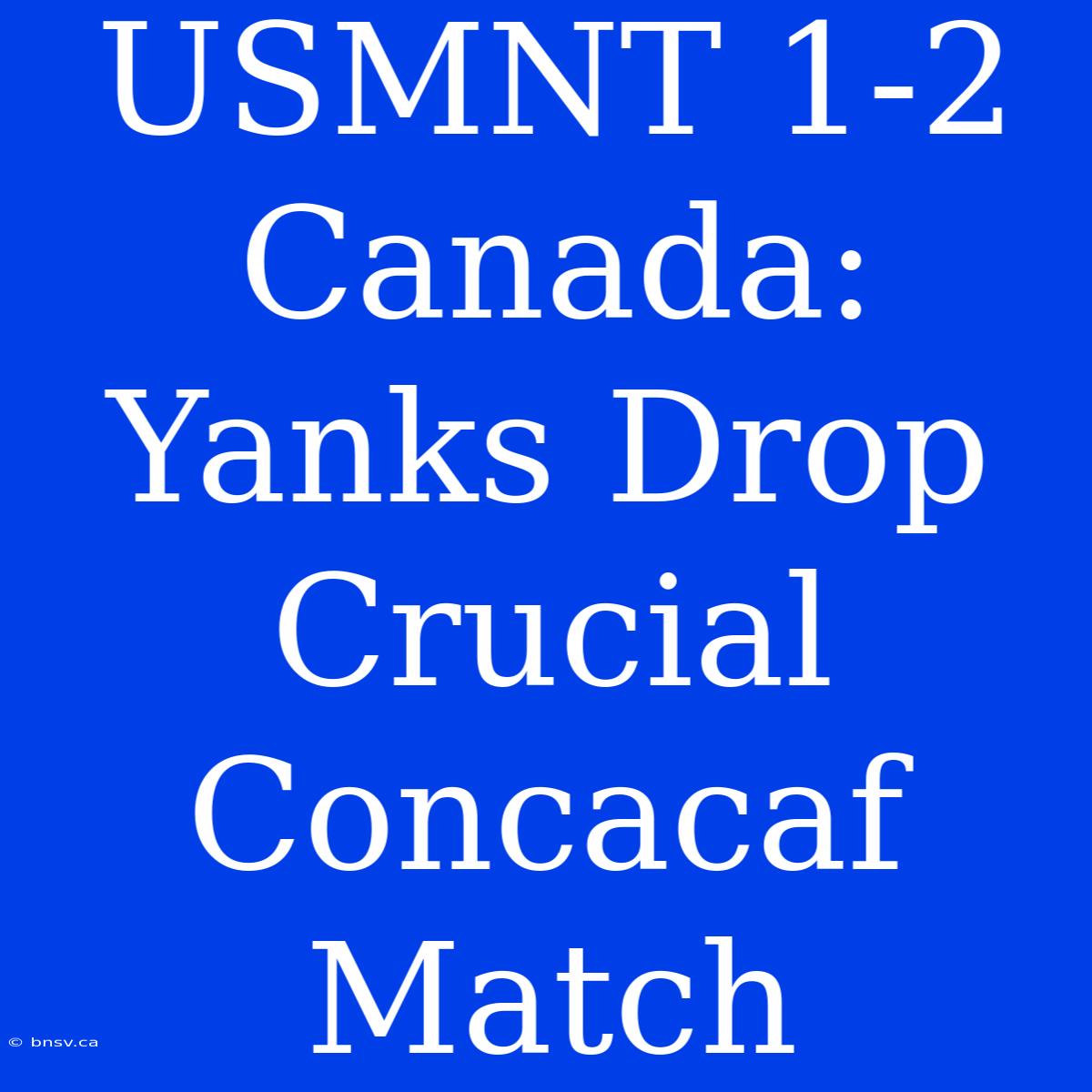 USMNT 1-2 Canada:  Yanks Drop Crucial Concacaf Match