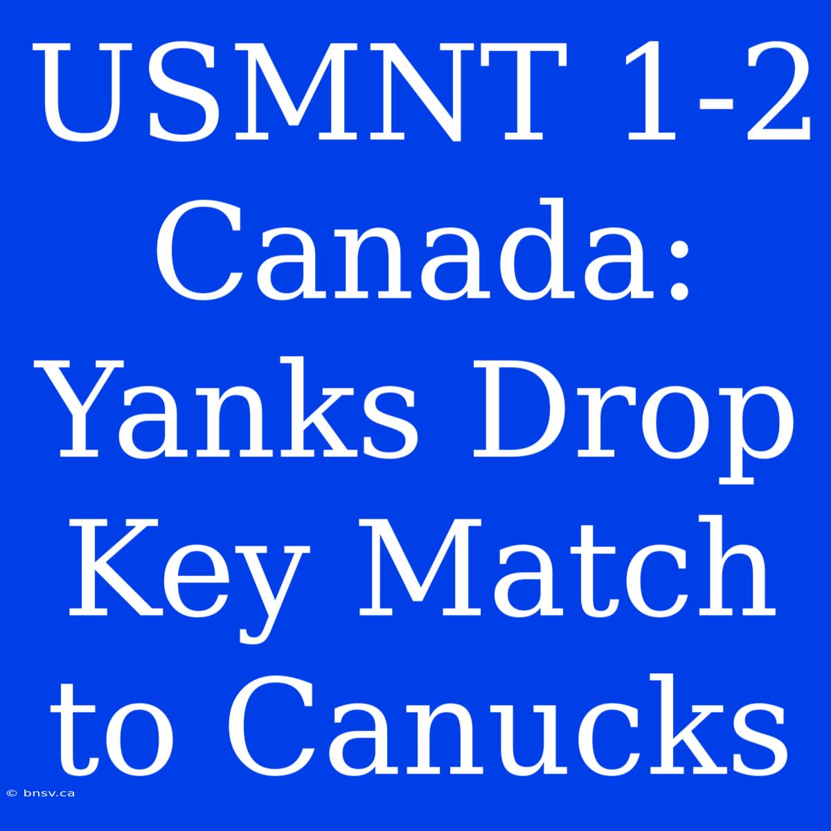 USMNT 1-2 Canada:  Yanks Drop Key Match To Canucks