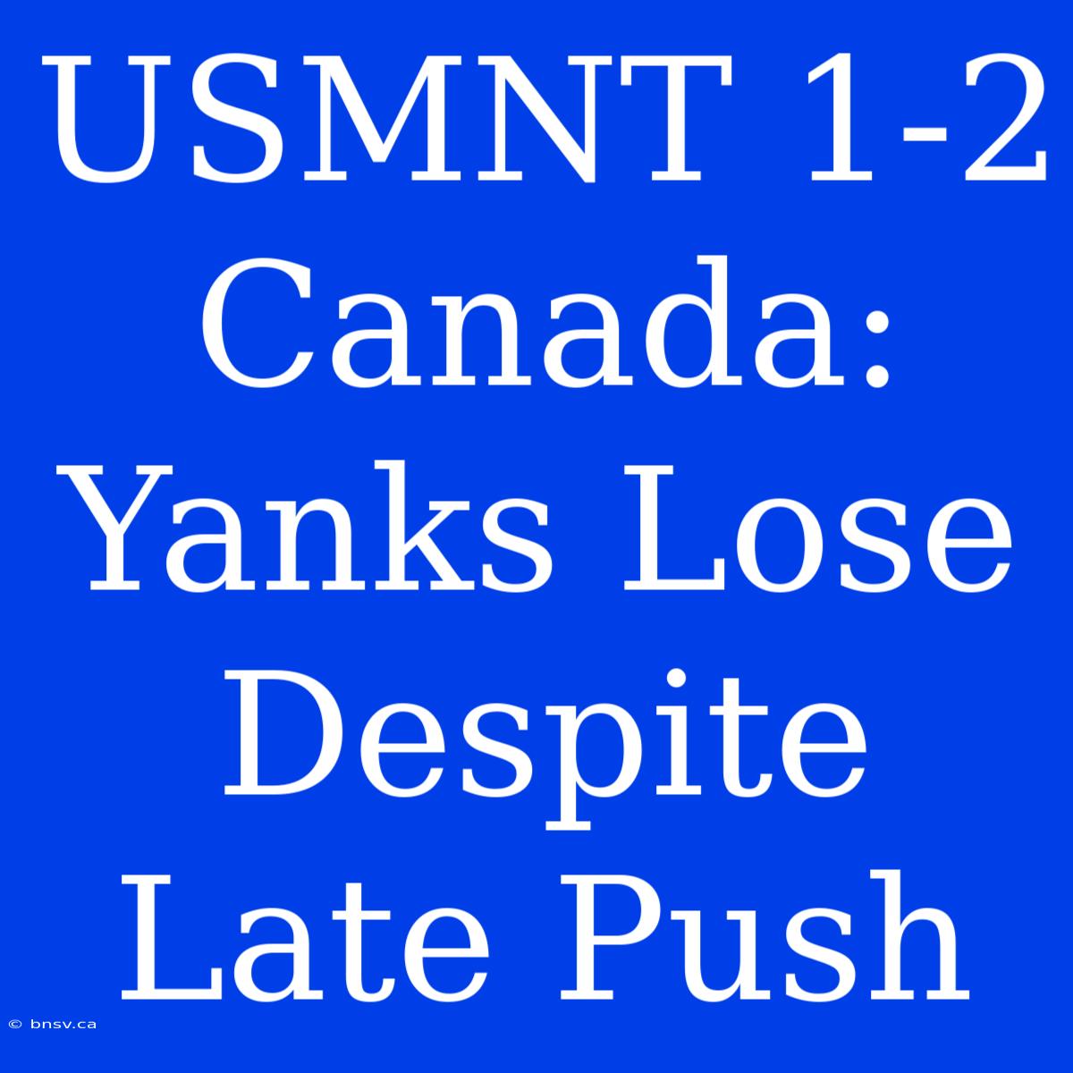 USMNT 1-2 Canada: Yanks Lose Despite Late Push