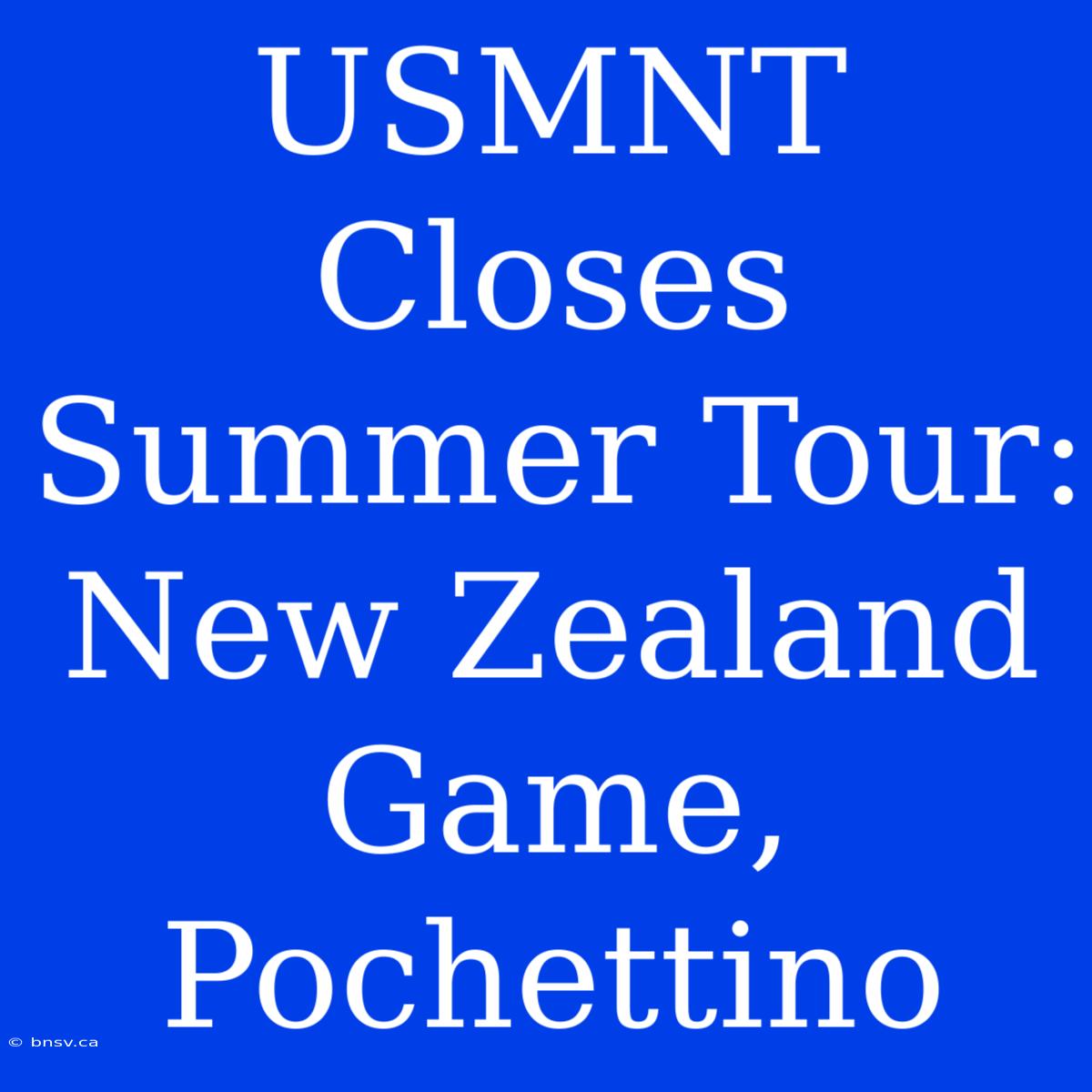 USMNT Closes Summer Tour: New Zealand Game, Pochettino