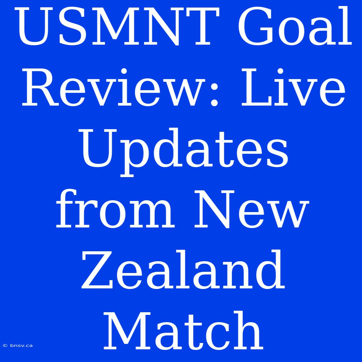 USMNT Goal Review: Live Updates From New Zealand Match