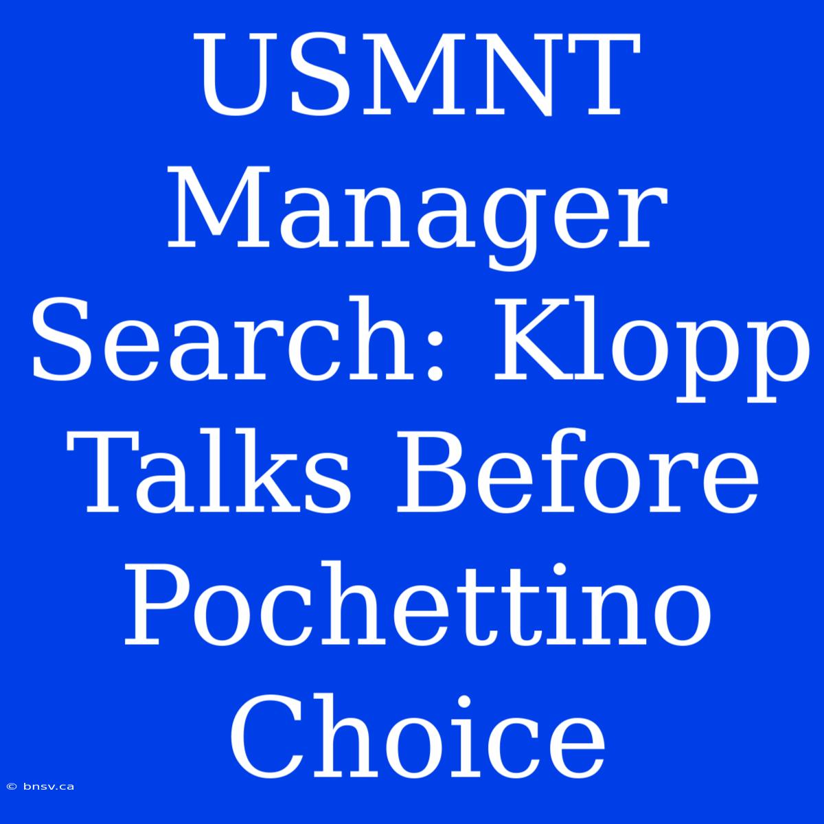 USMNT Manager Search: Klopp Talks Before Pochettino Choice