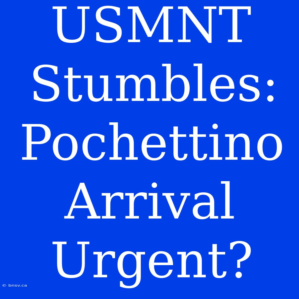 USMNT Stumbles: Pochettino Arrival Urgent?