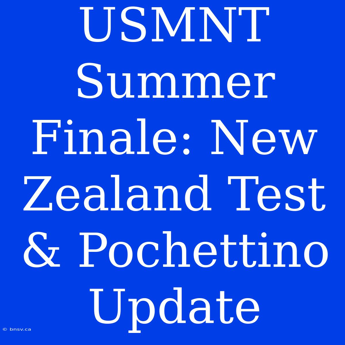 USMNT Summer Finale: New Zealand Test & Pochettino Update