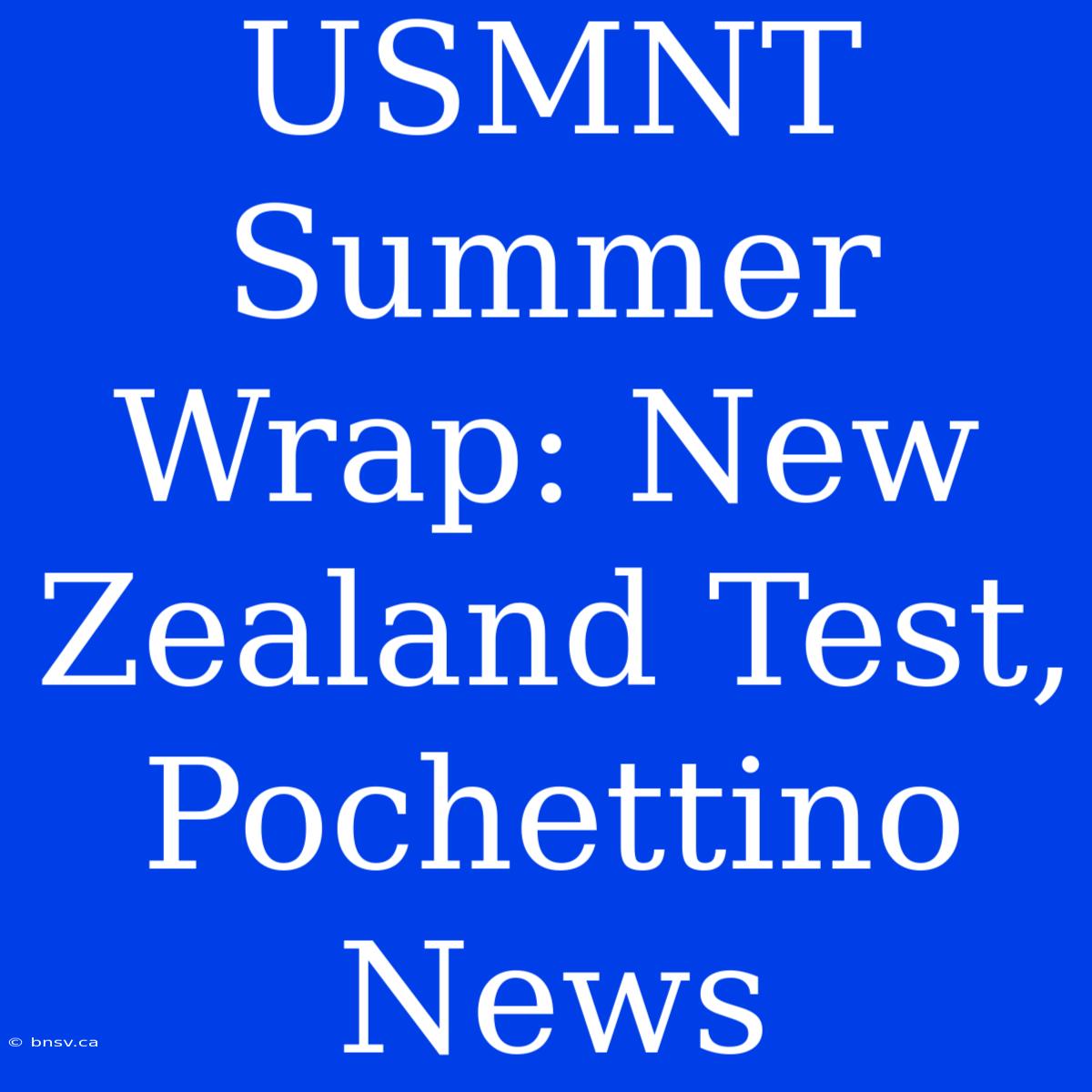 USMNT Summer Wrap: New Zealand Test, Pochettino News