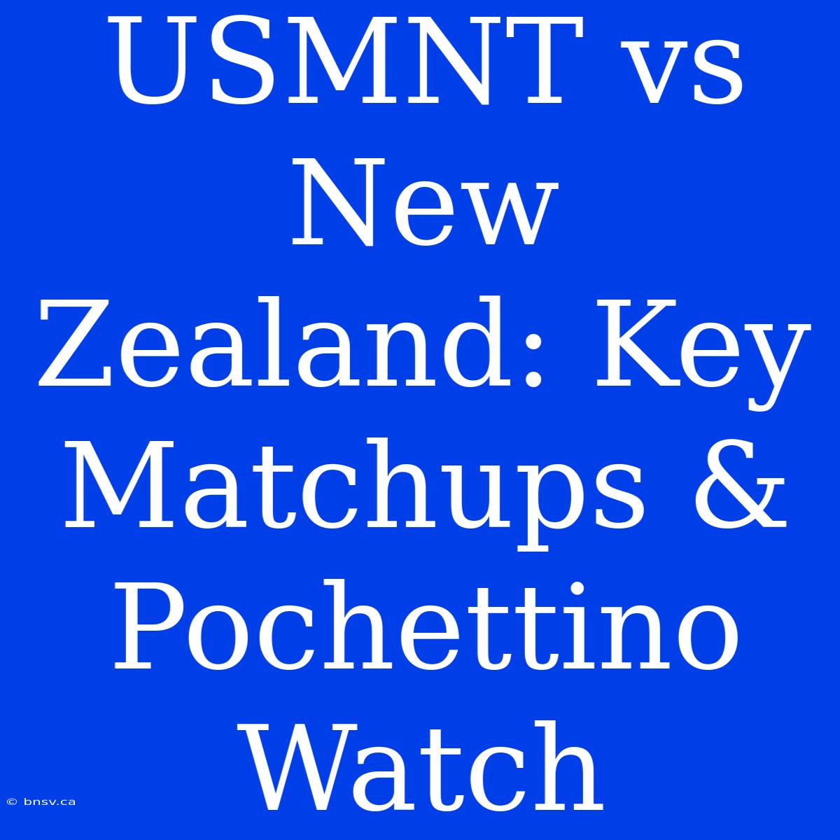 USMNT Vs New Zealand: Key Matchups & Pochettino Watch