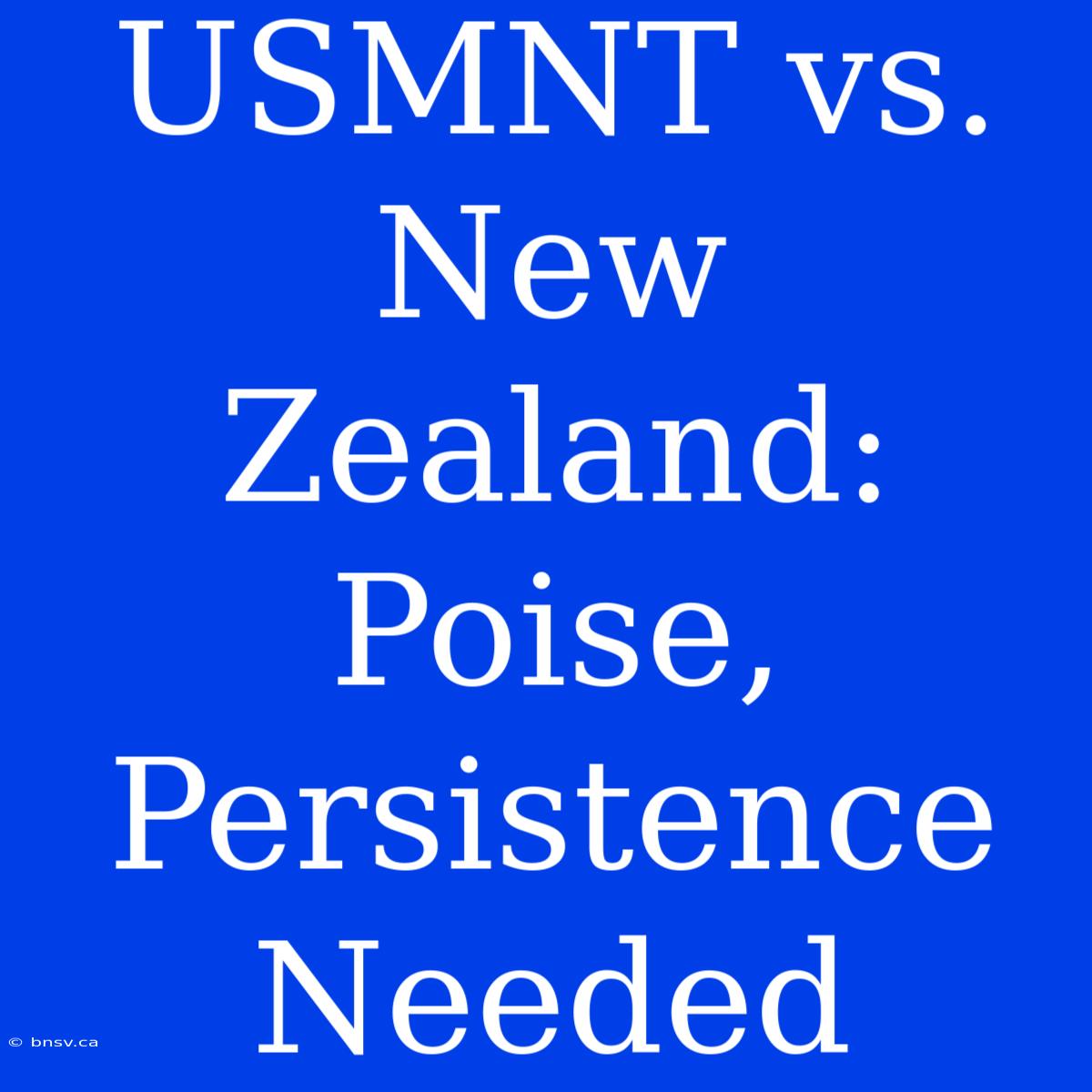 USMNT Vs. New Zealand: Poise, Persistence Needed