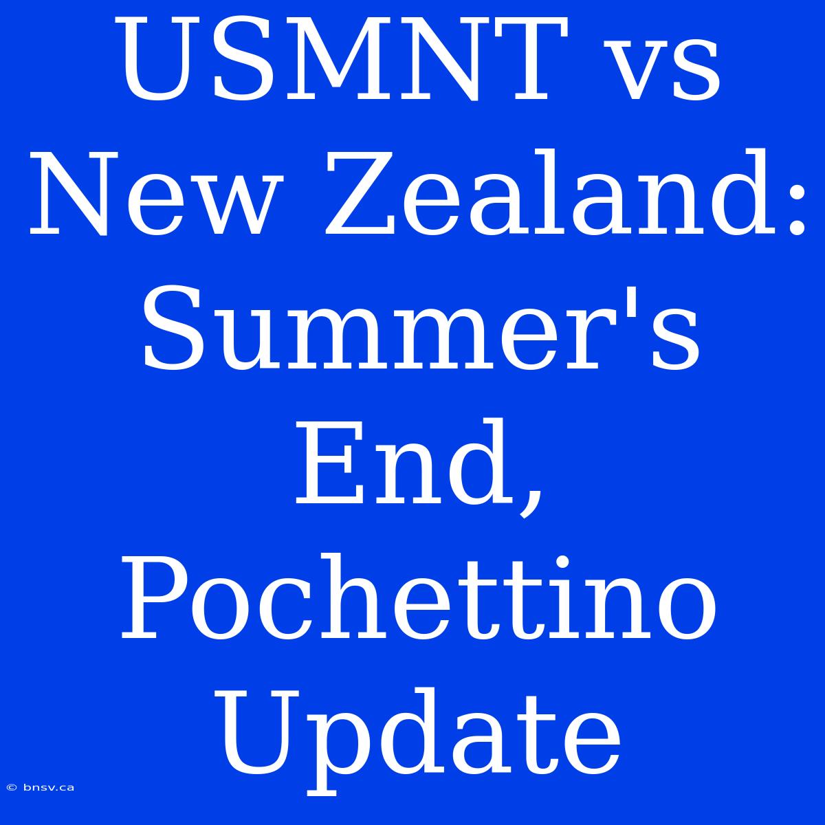 USMNT Vs New Zealand:  Summer's End, Pochettino Update