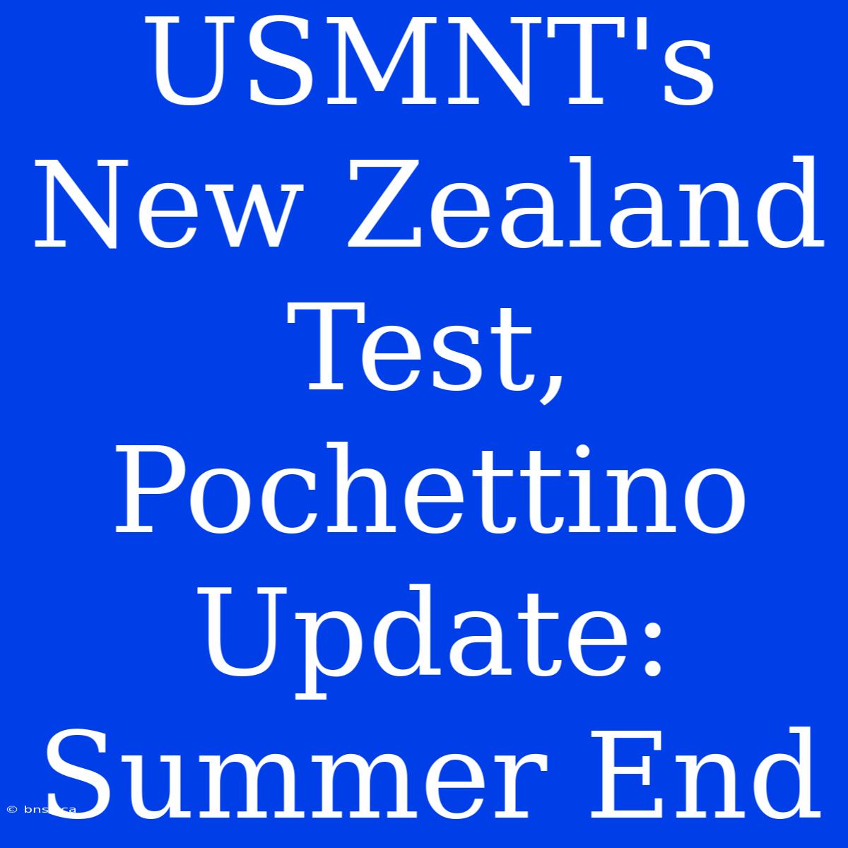 USMNT's New Zealand Test, Pochettino Update: Summer End