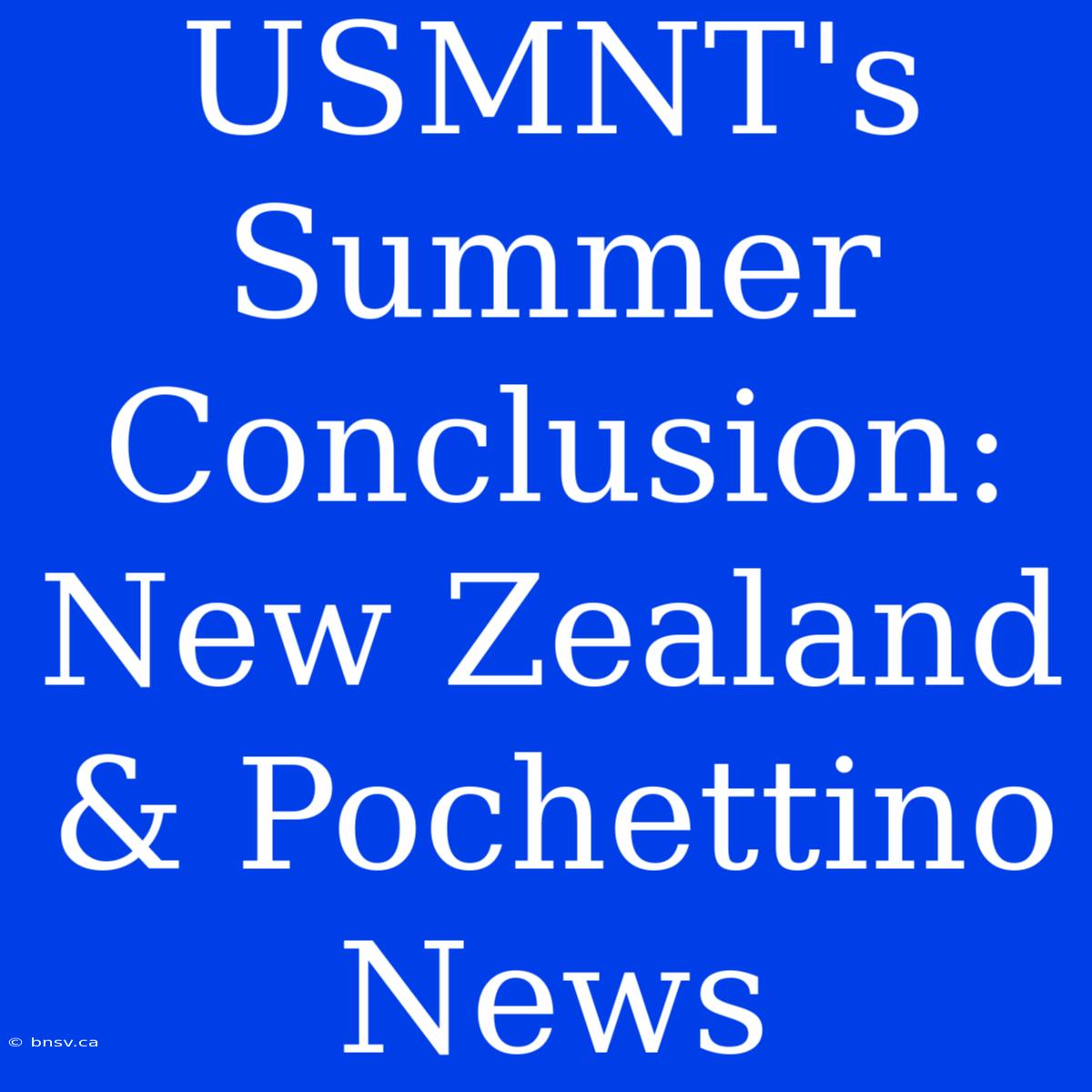 USMNT's Summer Conclusion: New Zealand & Pochettino News