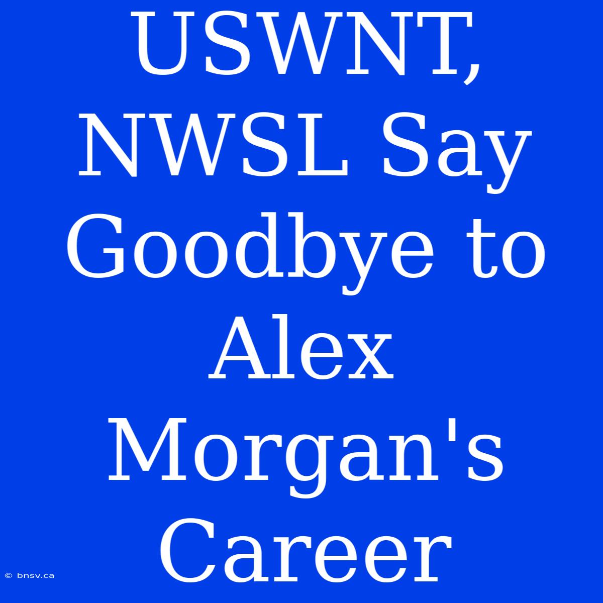 USWNT, NWSL Say Goodbye To Alex Morgan's Career