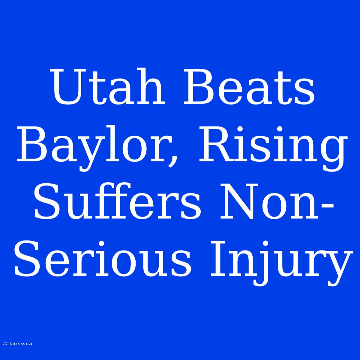 Utah Beats Baylor, Rising Suffers Non-Serious Injury