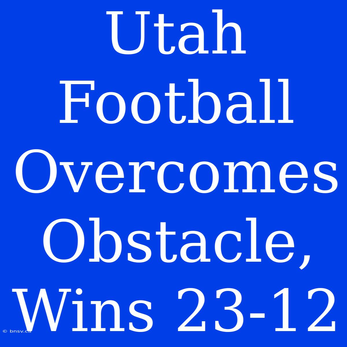 Utah Football Overcomes Obstacle, Wins 23-12