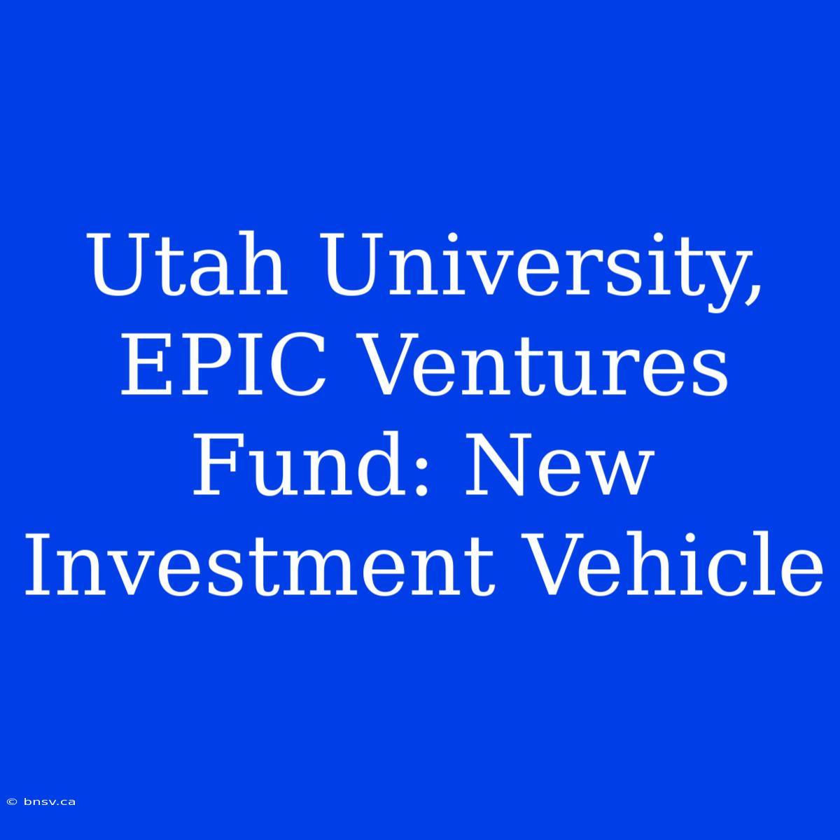 Utah University, EPIC Ventures Fund: New Investment Vehicle