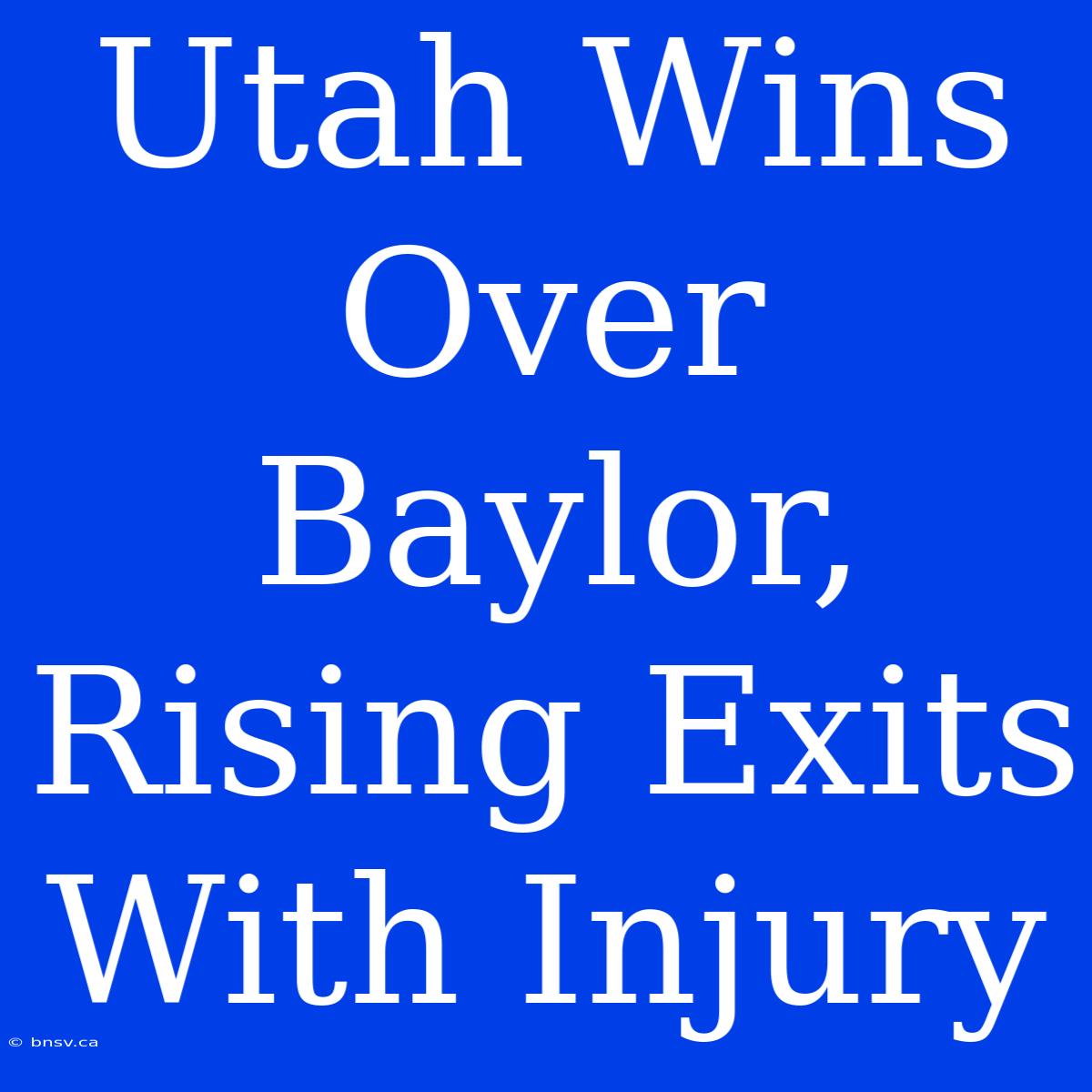 Utah Wins Over Baylor, Rising Exits With Injury