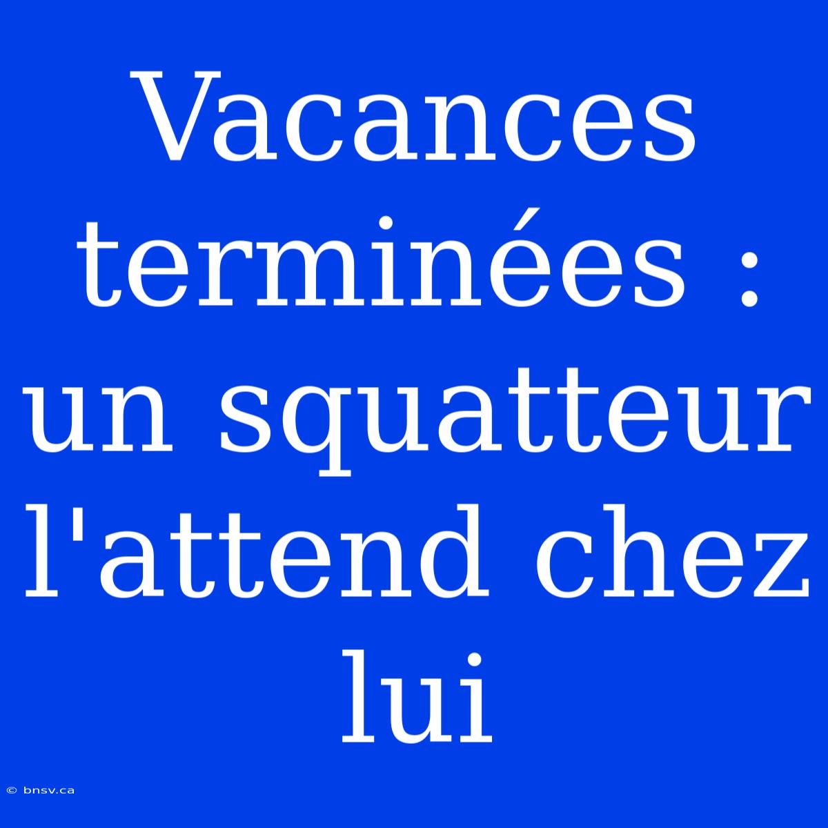 Vacances Terminées : Un Squatteur L'attend Chez Lui