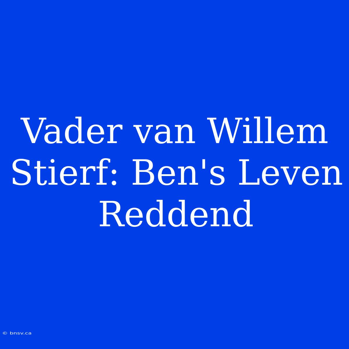 Vader Van Willem Stierf: Ben's Leven Reddend