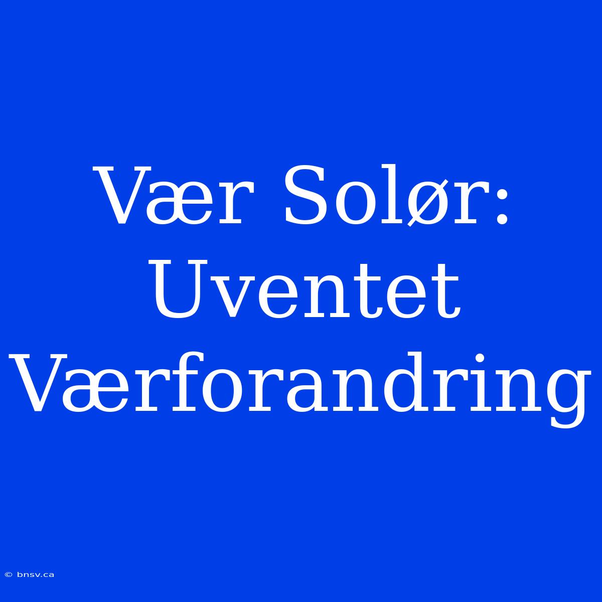 Vær Solør: Uventet Værforandring