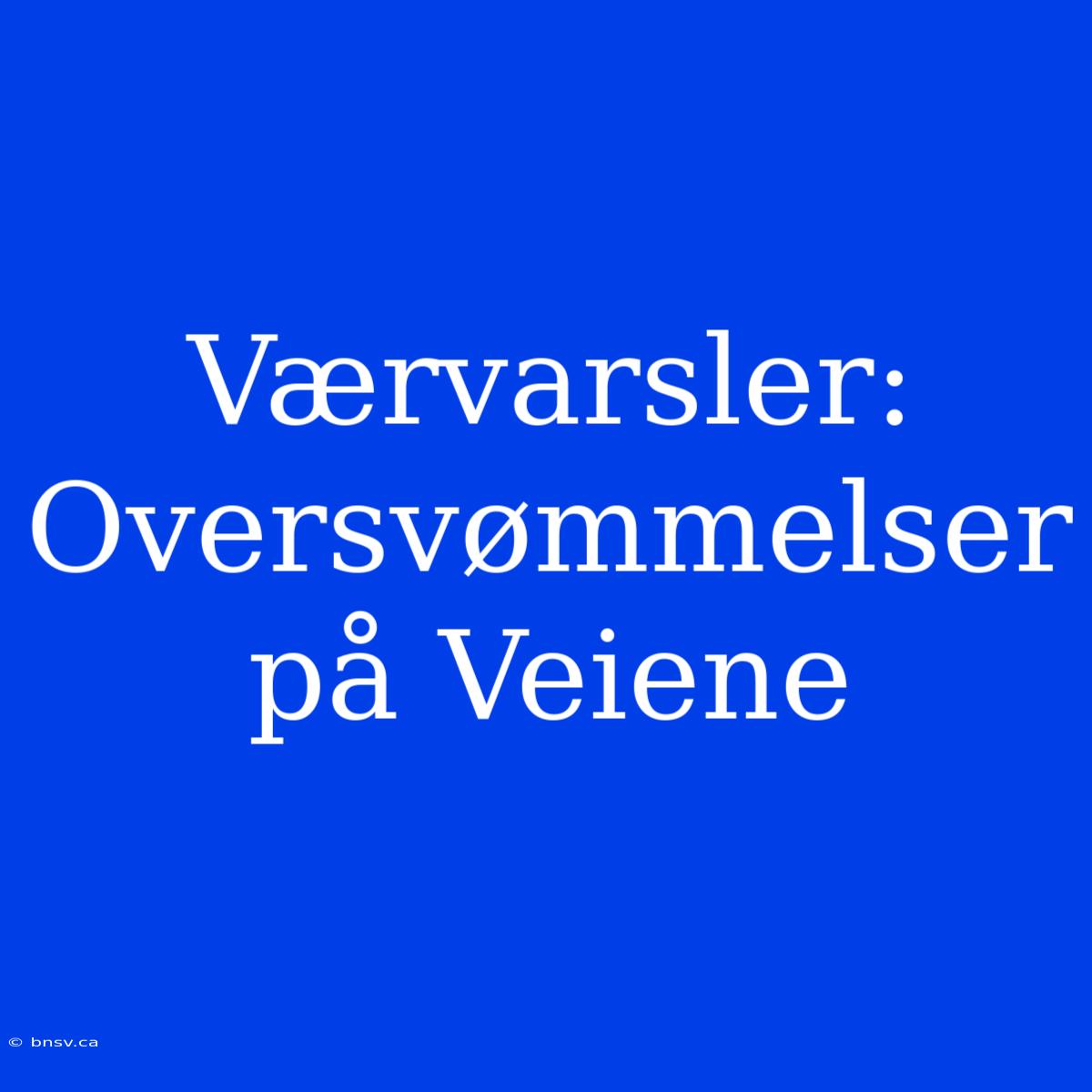 Værvarsler: Oversvømmelser På Veiene