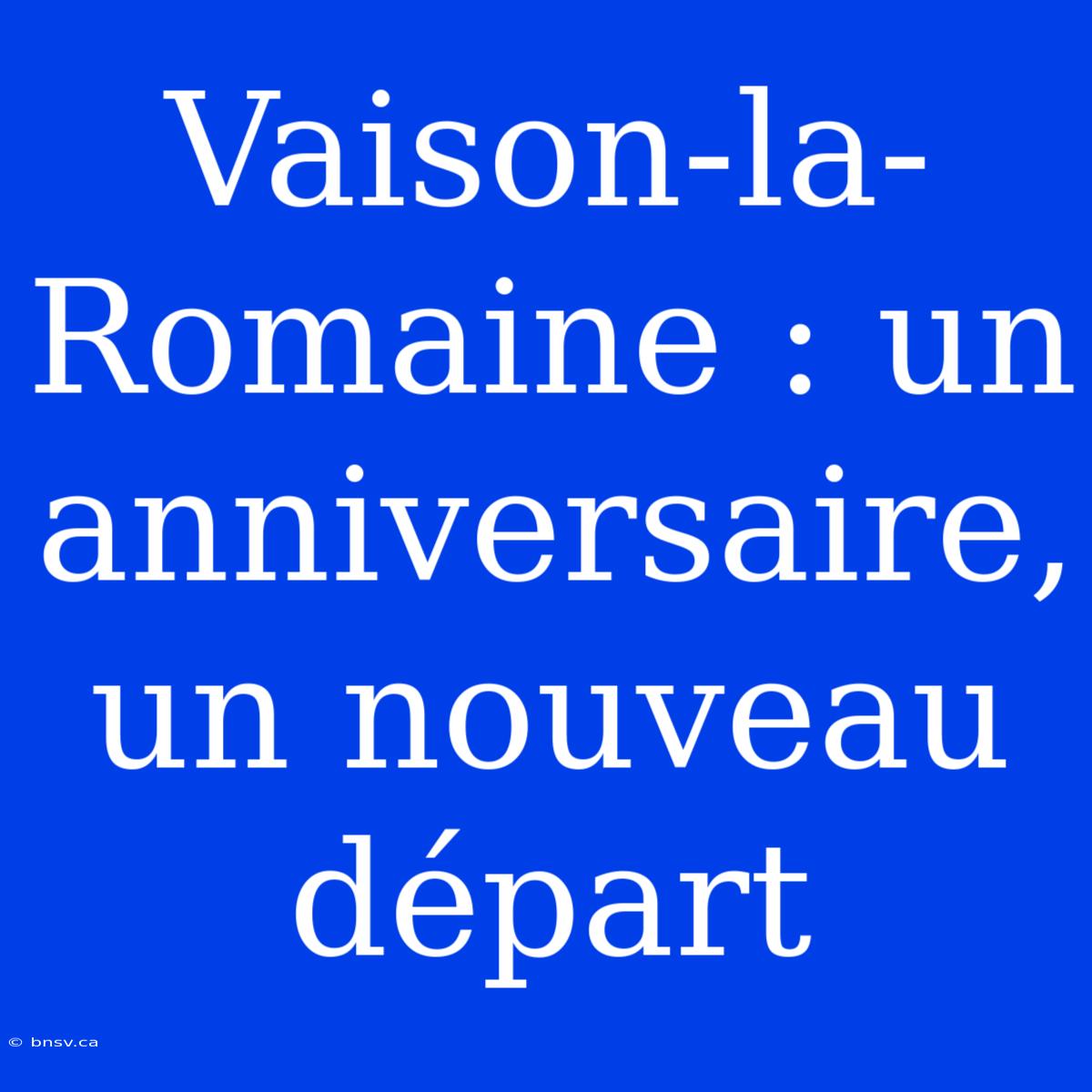 Vaison-la-Romaine : Un Anniversaire, Un Nouveau Départ