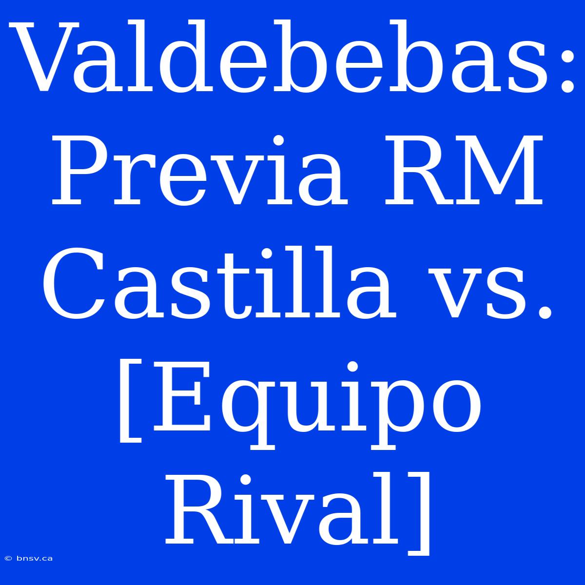 Valdebebas: Previa RM Castilla Vs. [Equipo Rival]