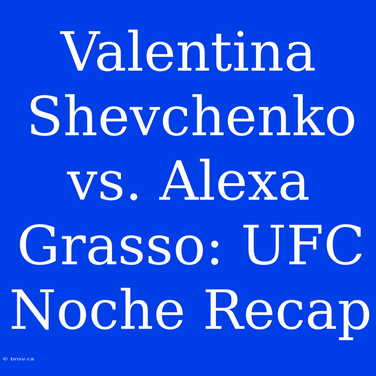 Valentina Shevchenko Vs. Alexa Grasso: UFC Noche Recap