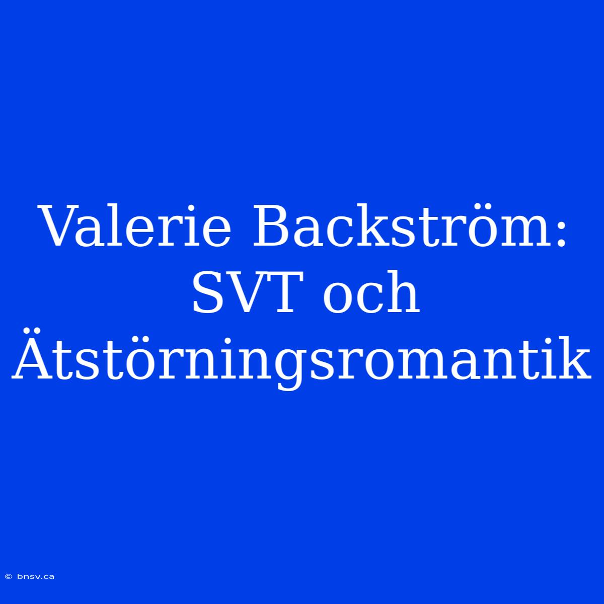 Valerie Backström: SVT Och Ätstörningsromantik