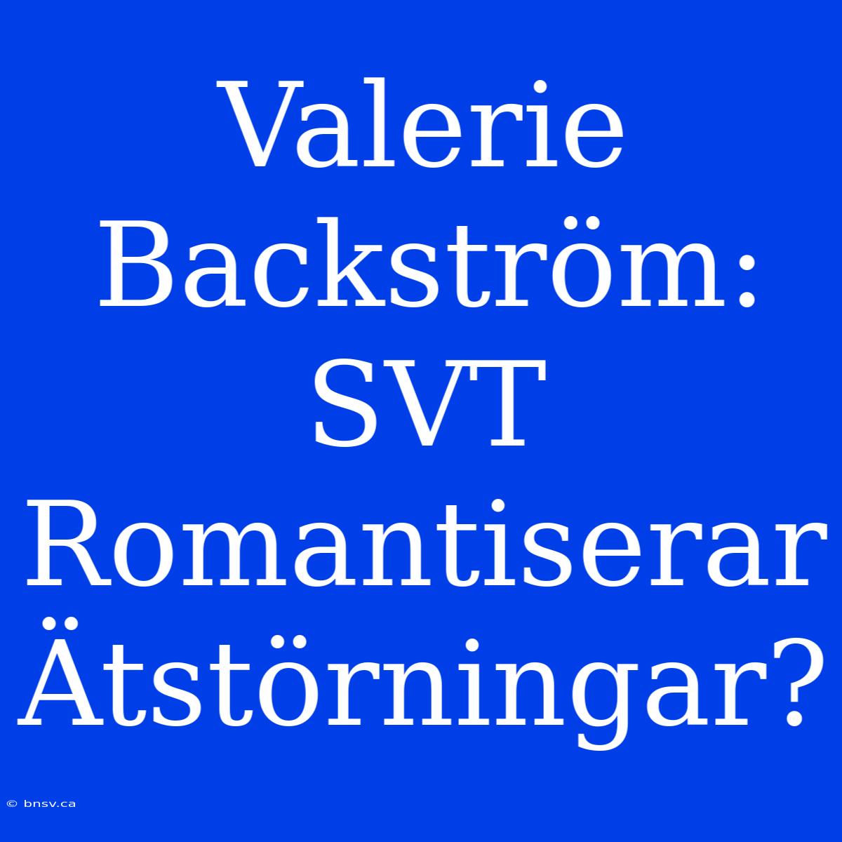 Valerie Backström: SVT Romantiserar Ätstörningar?