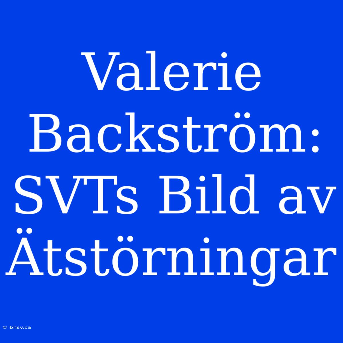 Valerie Backström: SVTs Bild Av Ätstörningar