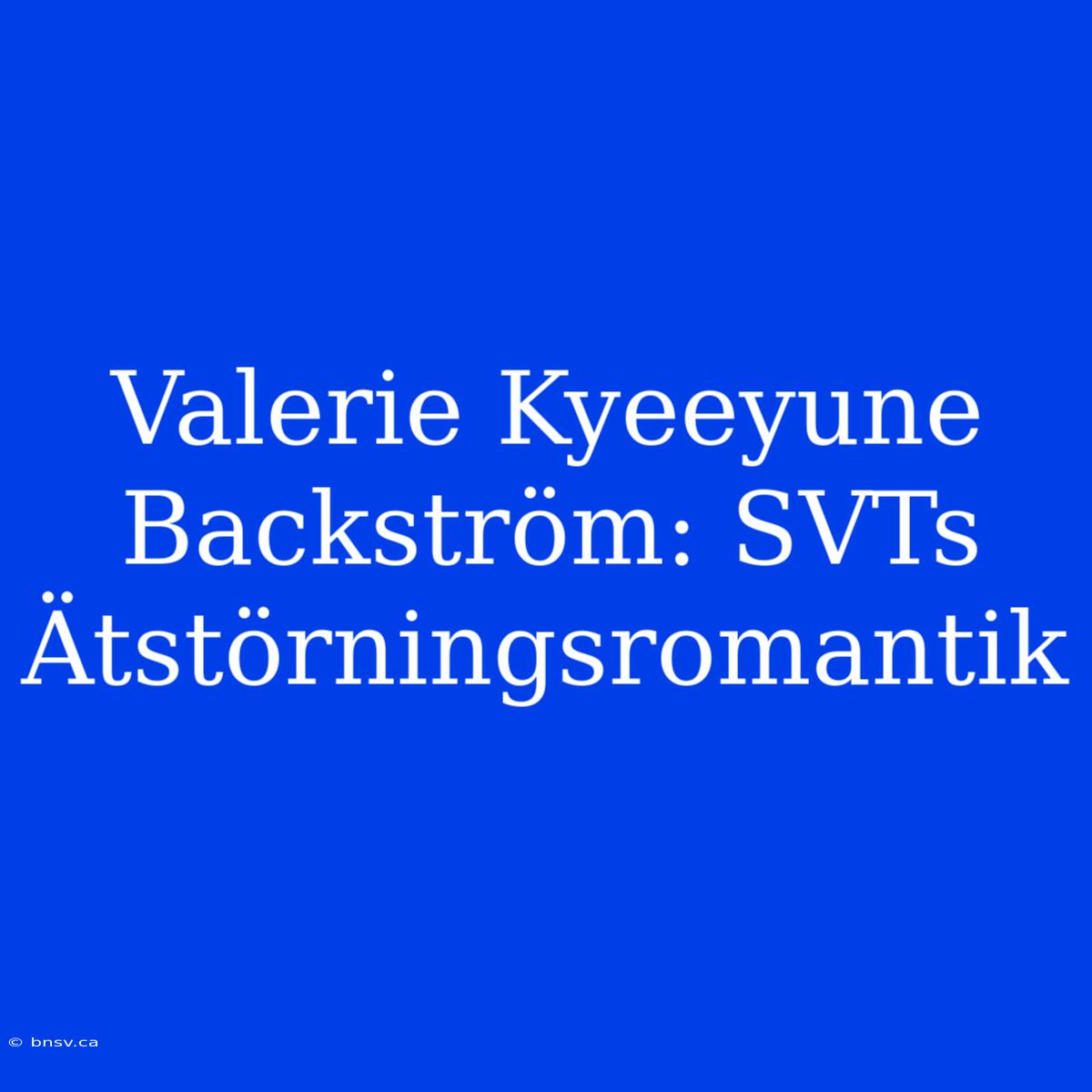 Valerie Kyeeyune Backström: SVTs Ätstörningsromantik