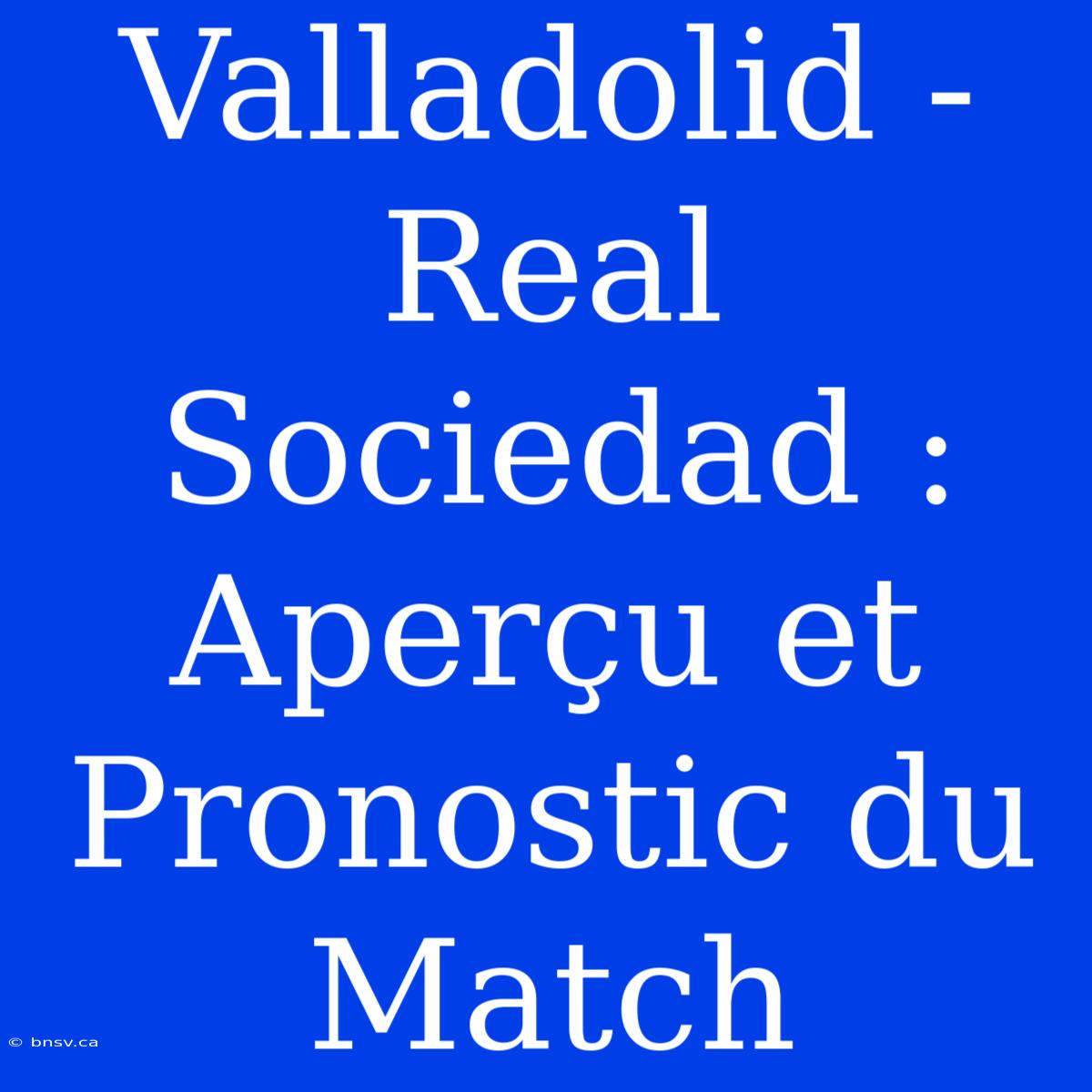 Valladolid - Real Sociedad : Aperçu Et Pronostic Du Match