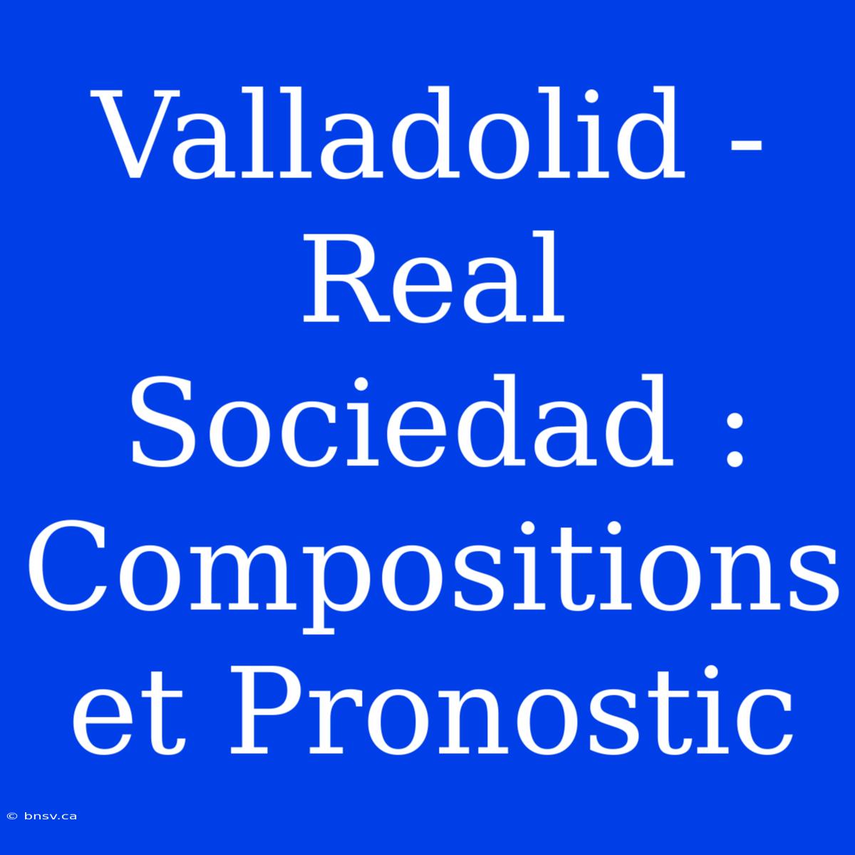 Valladolid - Real Sociedad : Compositions Et Pronostic