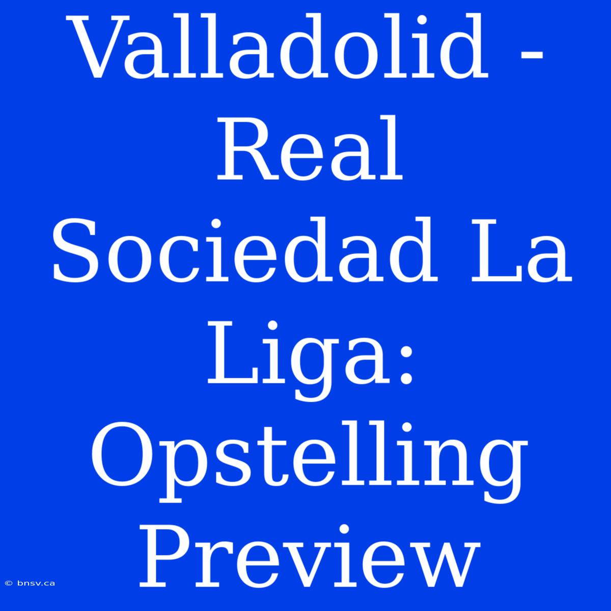 Valladolid - Real Sociedad La Liga: Opstelling Preview