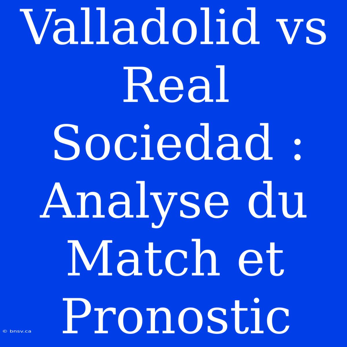 Valladolid Vs Real Sociedad : Analyse Du Match Et Pronostic