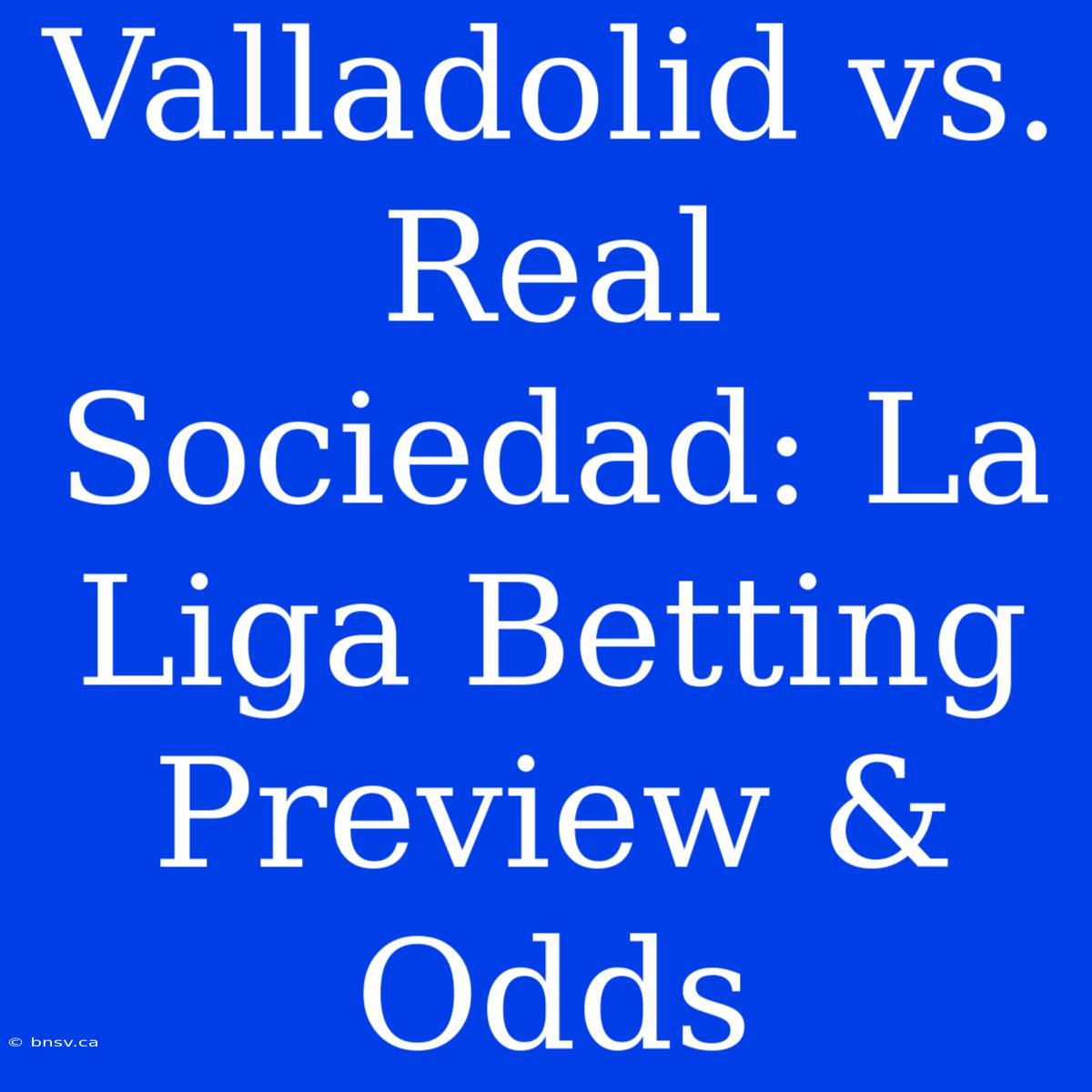 Valladolid Vs. Real Sociedad: La Liga Betting Preview & Odds