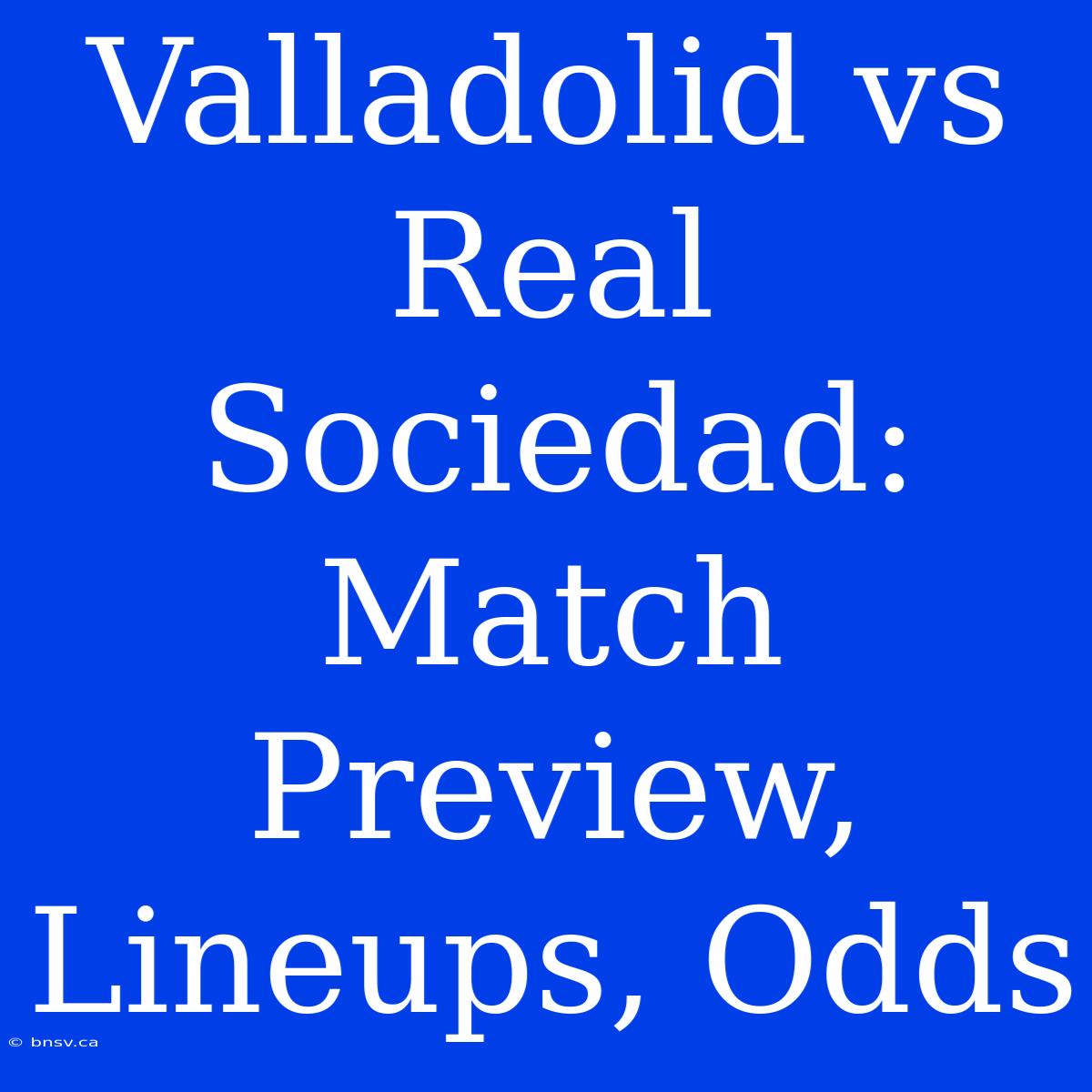 Valladolid Vs Real Sociedad: Match Preview, Lineups, Odds