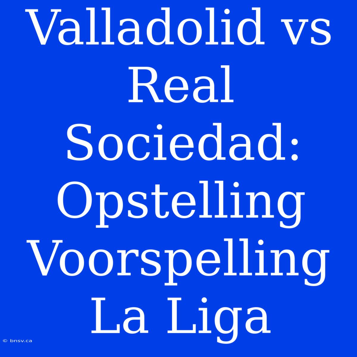 Valladolid Vs Real Sociedad: Opstelling Voorspelling La Liga